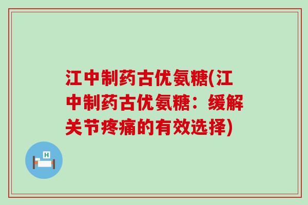 江中制药古优氨糖(江中制药古优氨糖:缓解关节疼痛的有效选择)-第1张图片-氨糖科普网 江中制药古优氨糖(江中制药古优氨糖:缓解关节疼痛的有效选择)-第1张图片-氨糖科普网