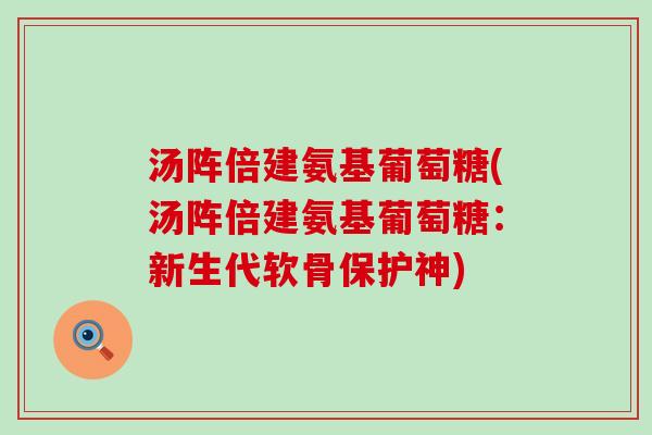 汤阵倍建氨基葡萄糖(汤阵倍建氨基葡萄糖:新生代软骨保护神)-第1张图片-氨糖科普网 汤阵倍建氨基葡萄糖(汤阵倍建氨基葡萄糖:新生代软骨保护神)-第1张图片-氨糖科普网