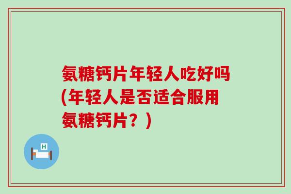 氨糖钙片年轻人吃好吗(年轻人是否适合服用氨糖钙片?)-第1张图片-氨糖科普网 氨糖钙片年轻人吃好吗(年轻人是否适合服用氨糖钙片?)-第1张图片-氨糖科普网