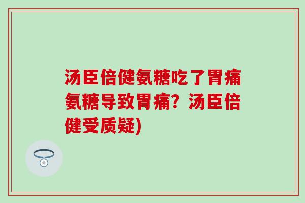 汤臣倍健氨糖吃了胃痛氨糖导致胃痛?汤臣倍健受质疑)-第1张图片-氨糖科普网 汤臣倍健氨糖吃了胃痛氨糖导致胃痛?汤臣倍健受质疑)-第1张图片-氨糖科普网