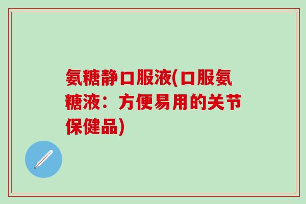 氨糖静口服液(口服氨糖液：方便易用的关节保健品)-第1张图片-氨糖科普网