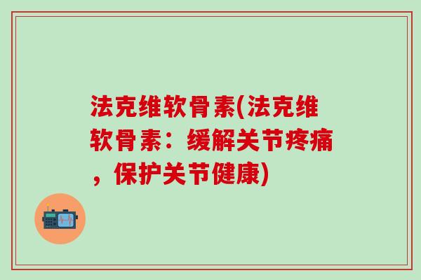 法克维软骨素(法克维软骨素:缓解关节疼痛,保护关节健康)-第1张图片-氨糖科普网 法克维软骨素(法克维软骨素:缓解关节疼痛,保护关节健康)-第1张图片-氨糖科普网