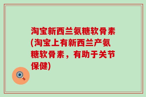 淘宝新西兰氨糖软骨素(淘宝上有新西兰产氨糖软骨素，有助于关节保健)-第1张图片-氨糖科普网