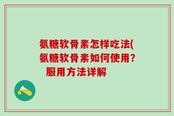 氨糖软骨素怎样吃法(氨糖软骨素如何使用? 服用方法详解-第1张图片-氨糖科普网 氨糖软骨素怎样吃法(氨糖软骨素如何使用? 服用方法详解-第1张图片-氨糖科普网