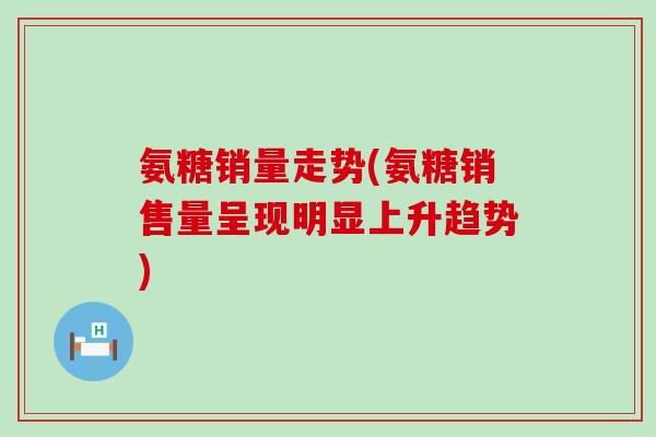 氨糖销量走势(氨糖销售量呈现明显上升趋势)-第1张图片-氨糖科普网 氨糖销量走势(氨糖销售量呈现明显上升趋势)-第1张图片-氨糖科普网