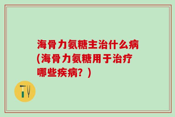海骨力氨糖主治什么病(海骨力氨糖用于治疗哪些疾病?)-第1张图片-氨糖科普网 海骨力氨糖主治什么病(海骨力氨糖用于治疗哪些疾病?)-第1张图片-氨糖科普网