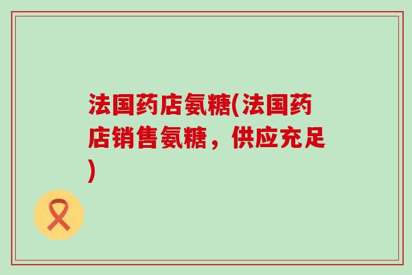 法国药店氨糖(法国药店销售氨糖,供应充足)-第1张图片-氨糖科普网 法国药店氨糖(法国药店销售氨糖,供应充足)-第1张图片-氨糖科普网