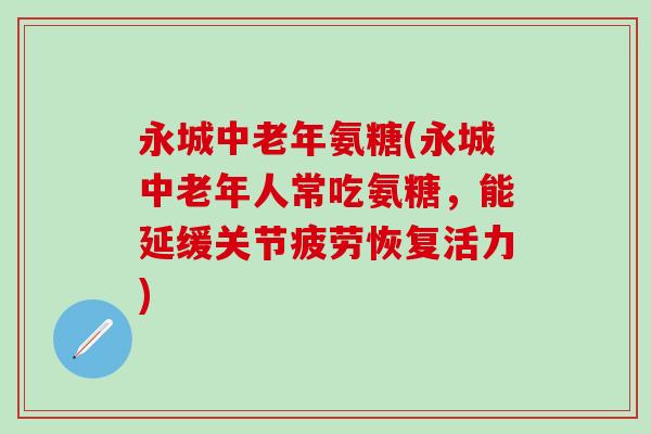 永城中老年氨糖(永城中老年人常吃氨糖，能延缓关节疲劳恢复活力)-第1张图片-氨糖科普网