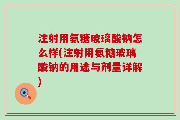注射用氨糖玻璃酸钠怎么样(注射用氨糖玻璃酸钠的用途与剂量详解)-第1张图片-氨糖科普网 注射用氨糖玻璃酸钠怎么样(注射用氨糖玻璃酸钠的用途与剂量详解)-第1张图片-氨糖科普网