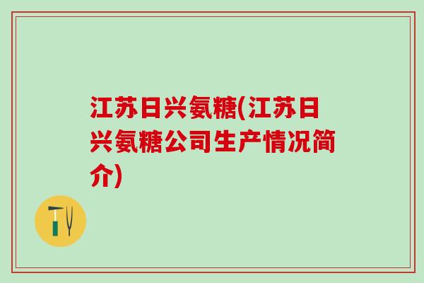 江苏日兴氨糖(江苏日兴氨糖公司生产情况简介)-第1张图片-氨糖科普网 江苏日兴氨糖(江苏日兴氨糖公司生产情况简介)-第1张图片-氨糖科普网