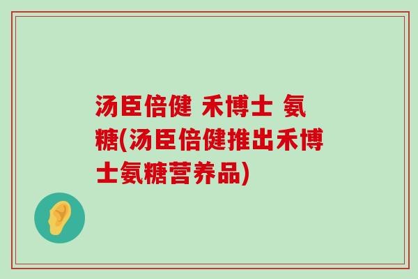 汤臣倍健 禾博士 氨糖(汤臣倍健推出禾博士氨糖营养品)-第1张图片-氨糖科普网 汤臣倍健 禾博士 氨糖(汤臣倍健推出禾博士氨糖营养品)-第1张图片-氨糖科普网