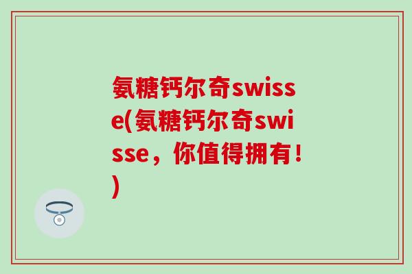 氨糖钙尔奇swisse(氨糖钙尔奇swisse,你值得拥有!)-第1张图片-氨糖科普网 氨糖钙尔奇swisse(氨糖钙尔奇swisse,你值得拥有!)-第1张图片-氨糖科普网
