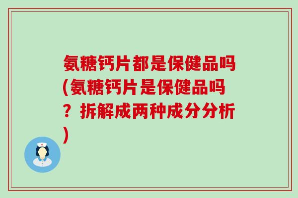 氨糖钙片都是保健品吗(氨糖钙片是保健品吗?拆解成两种成分分析)-第1张图片-氨糖科普网 氨糖钙片都是保健品吗(氨糖钙片是保健品吗?拆解成两种成分分析)-第1张图片-氨糖科普网