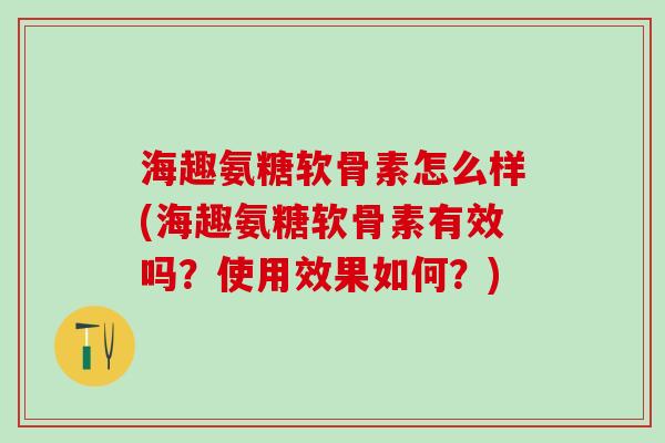 海趣氨糖软骨素怎么样(海趣氨糖软骨素有效吗?使用效果如何?)-第1张图片-氨糖科普网 海趣氨糖软骨素怎么样(海趣氨糖软骨素有效吗?使用效果如何?)-第1张图片-氨糖科普网