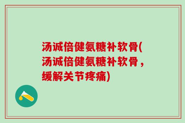 汤诚倍健氨糖补软骨(汤诚倍健氨糖补软骨，缓解关节疼痛)-第1张图片-氨糖科普网