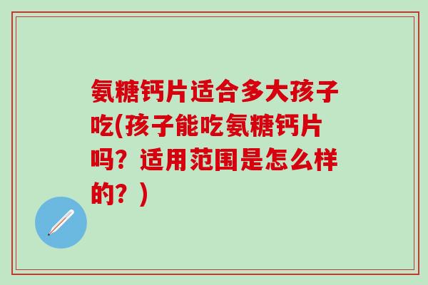 氨糖钙片适合多大孩子吃(孩子能吃氨糖钙片吗?适用范围是怎么样的?)-第1张图片-氨糖科普网 氨糖钙片适合多大孩子吃(孩子能吃氨糖钙片吗?适用范围是怎么样的?)-第1张图片-氨糖科普网