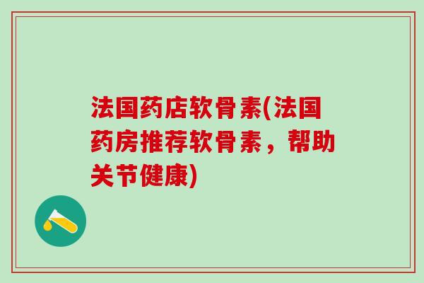 法国药店软骨素(法国药房推荐软骨素,帮助关节健康)-第1张图片-氨糖科普网 法国药店软骨素(法国药房推荐软骨素,帮助关节健康)-第1张图片-氨糖科普网
