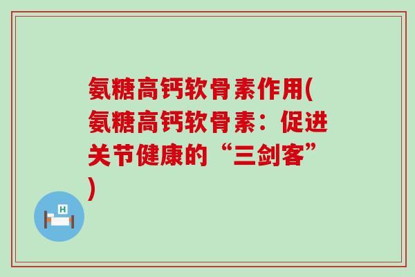 氨糖高钙软骨素作用(氨糖高钙软骨素:促进关节健康的“三剑客”)-第1张图片-氨糖科普网 氨糖高钙软骨素作用(氨糖高钙软骨素:促进关节健康的“三剑客”)-第1张图片-氨糖科普网