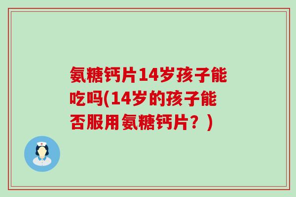 氨糖钙片14岁孩子能吃吗(14岁的孩子能否服用氨糖钙片?)-第1张图片-氨糖科普网 氨糖钙片14岁孩子能吃吗(14岁的孩子能否服用氨糖钙片?)-第1张图片-氨糖科普网