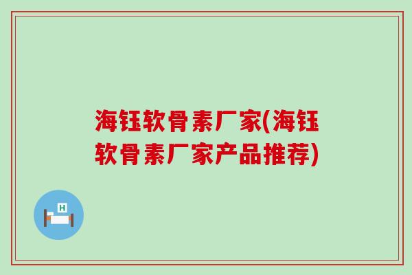 海钰软骨素厂家(海钰软骨素厂家产品推荐)-第1张图片-氨糖科普网