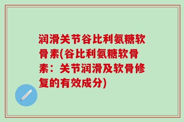 润滑关节谷比利氨糖软骨素(谷比利氨糖软骨素:关节润滑及软骨修复的有效成分)-第1张图片-氨糖科普网 润滑关节谷比利氨糖软骨素(谷比利氨糖软骨素:关节润滑及软骨修复的有效成分)-第1张图片-氨糖科普网