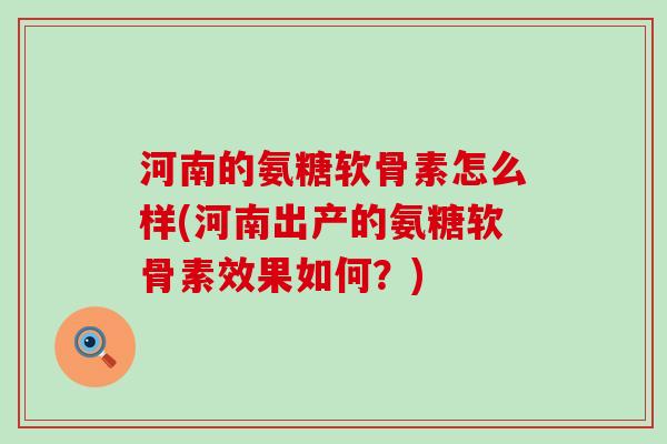 河南的氨糖软骨素怎么样(河南出产的氨糖软骨素效果如何?)-第1张图片-氨糖科普网 河南的氨糖软骨素怎么样(河南出产的氨糖软骨素效果如何?)-第1张图片-氨糖科普网