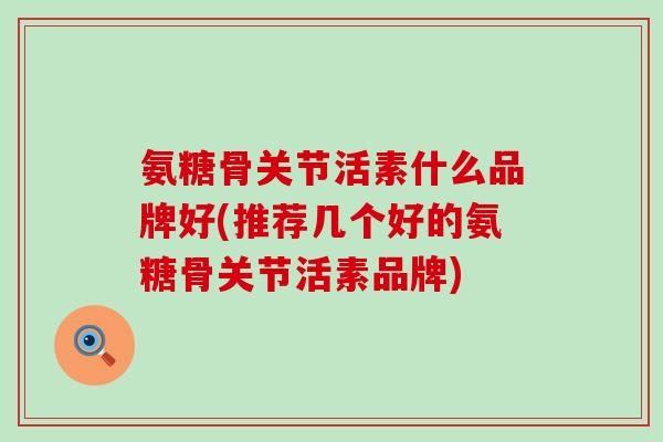 氨糖骨关节活素什么品牌好(推荐几个好的氨糖骨关节活素品牌)-第1张图片-氨糖科普网 氨糖骨关节活素什么品牌好(推荐几个好的氨糖骨关节活素品牌)-第1张图片-氨糖科普网
