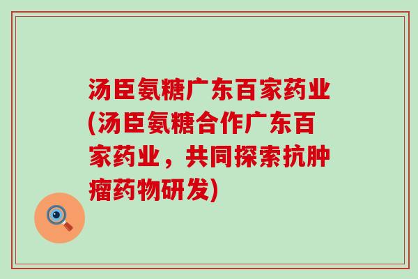 汤臣氨糖广东百家药业(汤臣氨糖合作广东百家药业,共同探索抗肿瘤药物研发)-第1张图片-氨糖科普网 汤臣氨糖广东百家药业(汤臣氨糖合作广东百家药业,共同探索抗肿瘤药物研发)-第1张图片-氨糖科普网