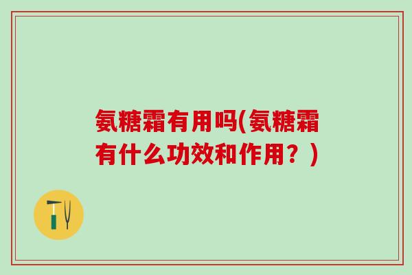 氨糖霜有用吗(氨糖霜有什么功效和作用?)-第1张图片-氨糖科普网 氨糖霜有用吗(氨糖霜有什么功效和作用?)-第1张图片-氨糖科普网