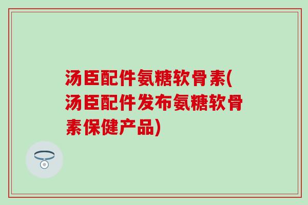 汤臣配件氨糖软骨素(汤臣配件发布氨糖软骨素保健产品)-第1张图片-氨糖科普网 汤臣配件氨糖软骨素(汤臣配件发布氨糖软骨素保健产品)-第1张图片-氨糖科普网