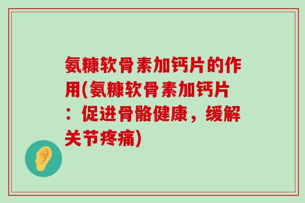 氨糠软骨素加钙片的作用(氨糠软骨素加钙片:促进骨骼健康,缓解关节疼痛)-第1张图片-氨糖科普网 氨糠软骨素加钙片的作用(氨糠软骨素加钙片:促进骨骼健康,缓解关节疼痛)-第1张图片-氨糖科普网