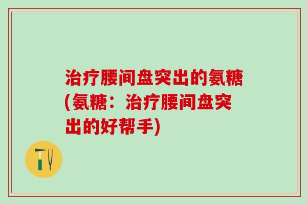 治疗腰间盘突出的氨糖(氨糖：治疗腰间盘突出的好帮手)-第1张图片-氨糖科普网
