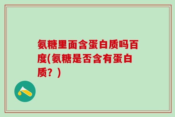 氨糖里面含蛋白质吗百度(氨糖是否含有蛋白质?)-第1张图片-氨糖科普网 氨糖里面含蛋白质吗百度(氨糖是否含有蛋白质?)-第1张图片-氨糖科普网