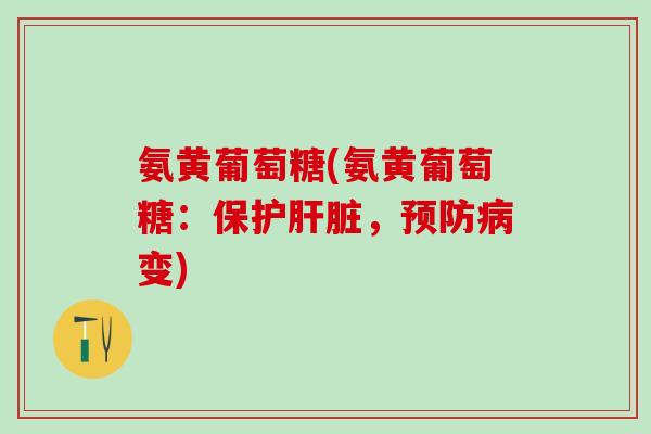 氨黄葡萄糖(氨黄葡萄糖:保护肝脏,预防病变)-第1张图片-氨糖科普网 氨黄葡萄糖(氨黄葡萄糖:保护肝脏,预防病变)-第1张图片-氨糖科普网