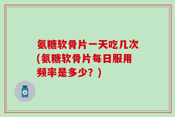 氨糖软骨片一天吃几次(氨糖软骨片每日服用频率是多少?)-第1张图片-氨糖科普网 氨糖软骨片一天吃几次(氨糖软骨片每日服用频率是多少?)-第1张图片-氨糖科普网