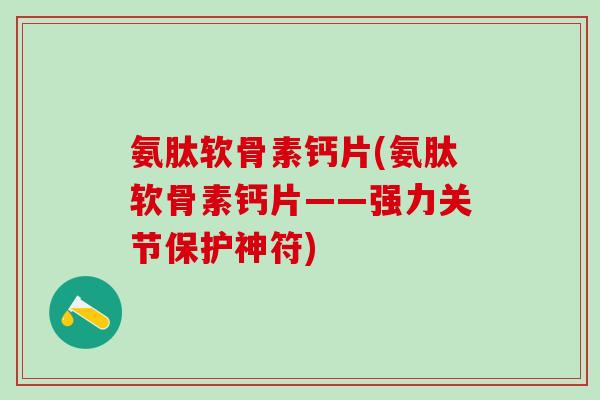 氨肽软骨素钙片(氨肽软骨素钙片——强力关节保护神符)-第1张图片-氨糖科普网 氨肽软骨素钙片(氨肽软骨素钙片——强力关节保护神符)-第1张图片-氨糖科普网