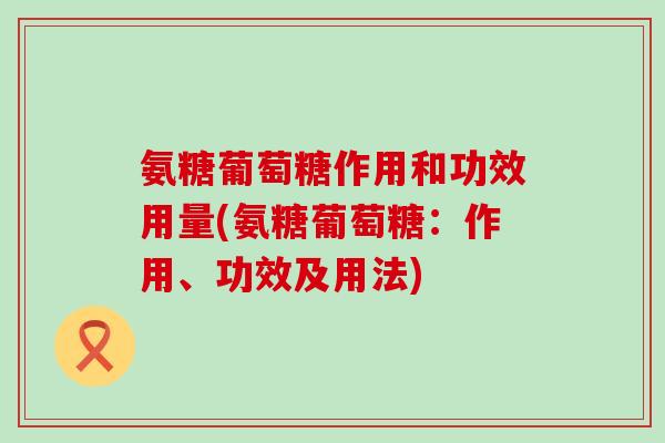 氨糖葡萄糖作用和功效用量(氨糖葡萄糖：作用、功效及用法)-第1张图片-氨糖科普网