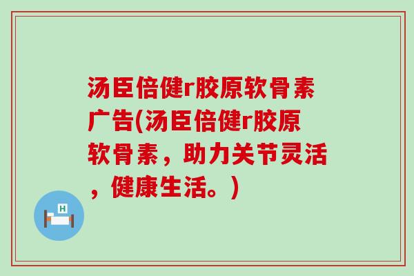 汤臣倍健r胶原软骨素广告(汤臣倍健r胶原软骨素,助力关节灵活,健康生活。)-第1张图片-氨糖科普网 汤臣倍健r胶原软骨素广告(汤臣倍健r胶原软骨素,助力关节灵活,健康生活。)-第1张图片-氨糖科普网