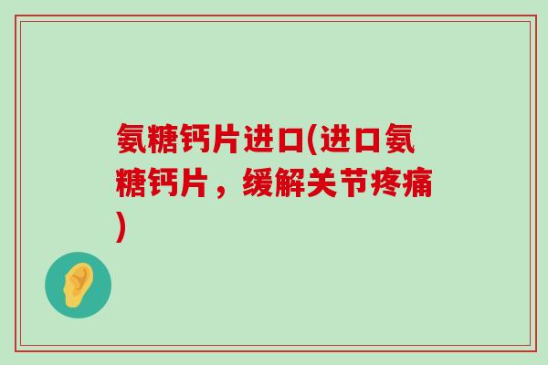 氨糖钙片进口(进口氨糖钙片,缓解关节疼痛)-第1张图片-氨糖科普网 氨糖钙片进口(进口氨糖钙片,缓解关节疼痛)-第1张图片-氨糖科普网