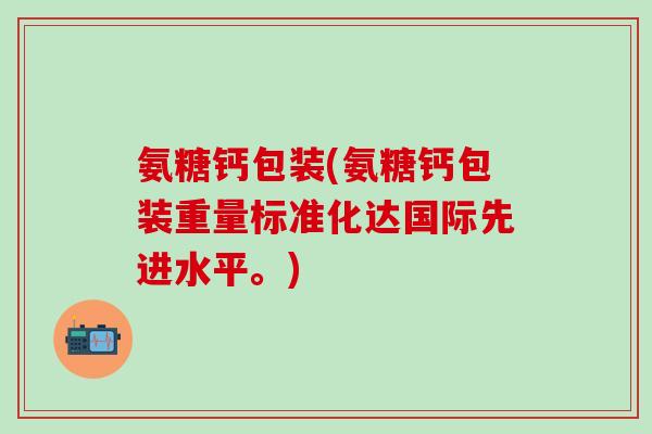 氨糖钙包装(氨糖钙包装重量标准化达国际先进水平。)-第1张图片-氨糖科普网 氨糖钙包装(氨糖钙包装重量标准化达国际先进水平。)-第1张图片-氨糖科普网
