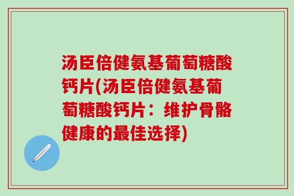 汤臣倍健氨基葡萄糖酸钙片(汤臣倍健氨基葡萄糖酸钙片:维护骨骼健康的最佳选择)-第1张图片-氨糖科普网 汤臣倍健氨基葡萄糖酸钙片(汤臣倍健氨基葡萄糖酸钙片:维护骨骼健康的最佳选择)-第1张图片-氨糖科普网