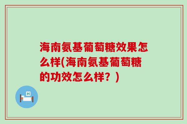 海南氨基葡萄糖效果怎么样(海南氨基葡萄糖的功效怎么样？)-第1张图片-氨糖科普网
