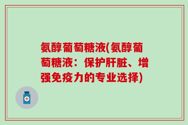 氨醇葡萄糖液(氨醇葡萄糖液:保护肝脏、增强免疫力的专业选择)-第1张图片-氨糖科普网 氨醇葡萄糖液(氨醇葡萄糖液:保护肝脏、增强免疫力的专业选择)-第1张图片-氨糖科普网