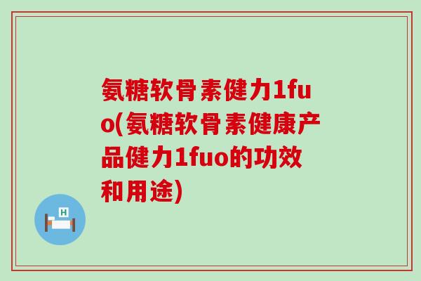 氨糖软骨素健力1fuo(氨糖软骨素健康产品健力1fuo的功效和用途)-第1张图片-氨糖科普网 氨糖软骨素健力1fuo(氨糖软骨素健康产品健力1fuo的功效和用途)-第1张图片-氨糖科普网
