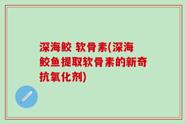 深海鲛 软骨素(深海鲛鱼提取软骨素的新奇抗氧化剂)-第1张图片-氨糖科普网 深海鲛 软骨素(深海鲛鱼提取软骨素的新奇抗氧化剂)-第1张图片-氨糖科普网