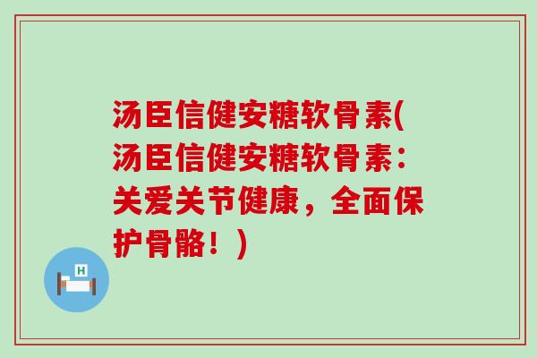 汤臣信健安糖软骨素(汤臣信健安糖软骨素:关爱关节健康,全面保护骨骼!)-第1张图片-氨糖科普网 汤臣信健安糖软骨素(汤臣信健安糖软骨素:关爱关节健康,全面保护骨骼!)-第1张图片-氨糖科普网