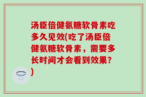 汤臣倍健氨糖软骨素吃多久见效(吃了汤臣倍健氨糖软骨素,需要多长时间才会看到效果?)-第1张图片-氨糖科普网 汤臣倍健氨糖软骨素吃多久见效(吃了汤臣倍健氨糖软骨素,需要多长时间才会看到效果?)-第1张图片-氨糖科普网