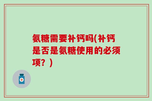 氨糖需要补钙吗(补钙是否是氨糖使用的必须项?)-第1张图片-氨糖科普网 氨糖需要补钙吗(补钙是否是氨糖使用的必须项?)-第1张图片-氨糖科普网