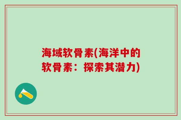 海域软骨素(海洋中的软骨素:探索其潜力)-第1张图片-氨糖科普网 海域软骨素(海洋中的软骨素:探索其潜力)-第1张图片-氨糖科普网