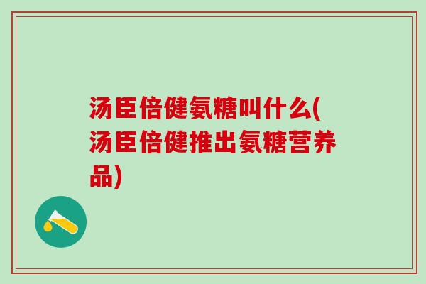 汤臣倍健氨糖叫什么(汤臣倍健推出氨糖营养品)-第1张图片-氨糖科普网 汤臣倍健氨糖叫什么(汤臣倍健推出氨糖营养品)-第1张图片-氨糖科普网